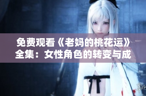 免费观看《老妈的桃花运》全集：女性角色的转变与成长