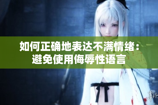 如何正确地表达不满情绪：避免使用侮辱性语言