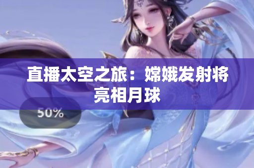 直播太空之旅：嫦娥发射将亮相月球