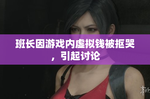 班长因游戏内虚拟钱被抠哭，引起讨论