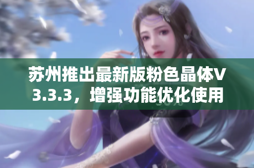 苏州推出最新版粉色晶体V3.3.3，增强功能优化使用体验