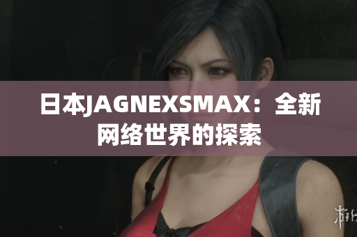 日本JAGNEXSMAX：全新网络世界的探索