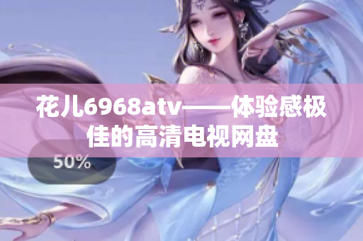 花儿6968atv——体验感极佳的高清电视网盘