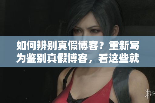 如何辨别真假博客？重新写为鉴别真假博客，看这些就够了！