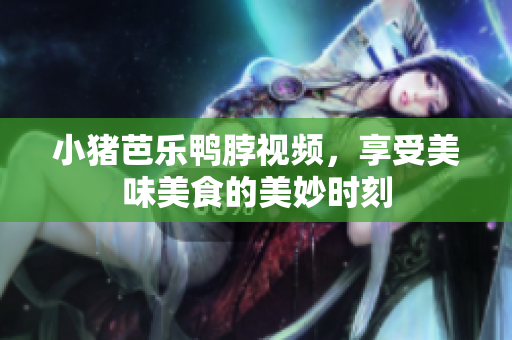 小猪芭乐鸭脖视频，享受美味美食的美妙时刻