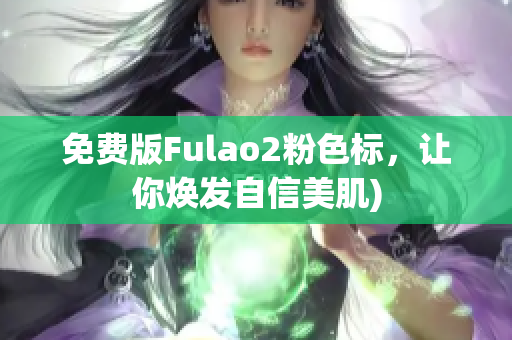 免费版Fulao2粉色标，让你焕发自信美肌)