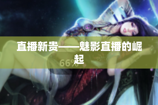 直播新贵——魅影直播的崛起