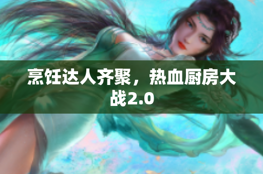 烹饪达人齐聚，热血厨房大战2.0