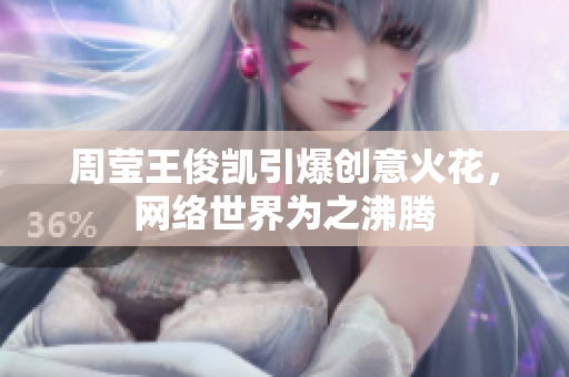 周莹王俊凯引爆创意火花，网络世界为之沸腾