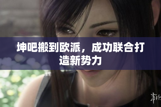 坤吧搬到欧派，成功联合打造新势力