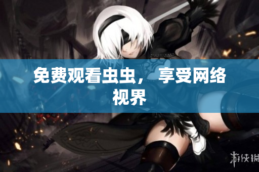 免费观看虫虫， 享受网络视界