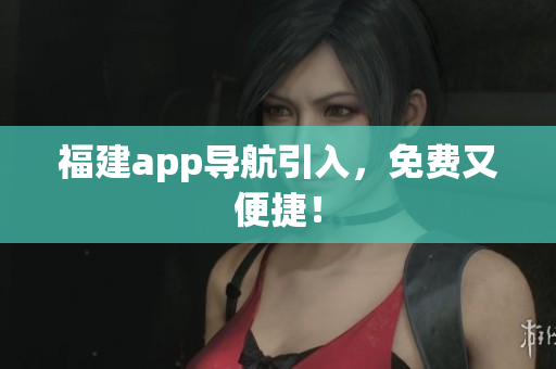 福建app导航引入，免费又便捷！