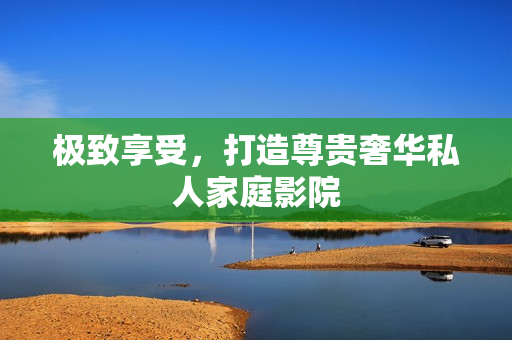 极致享受，打造尊贵奢华私人家庭影院