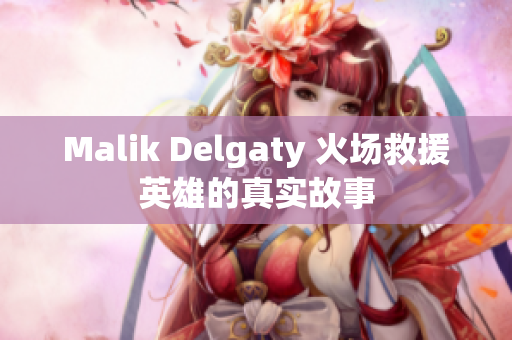 Malik Delgaty 火场救援英雄的真实故事
