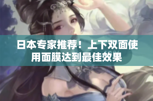 日本专家推荐！上下双面使用面膜达到最佳效果