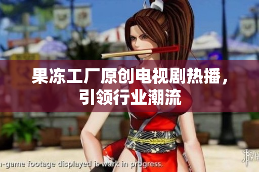 果冻工厂原创电视剧热播，引领行业潮流