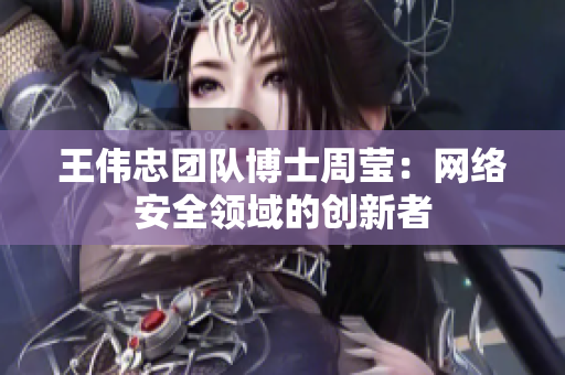 王伟忠团队博士周莹：网络安全领域的创新者