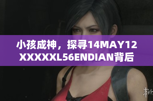 小孩成神，探寻14MAY12XXXXXL56ENDIAN背后的网络技术