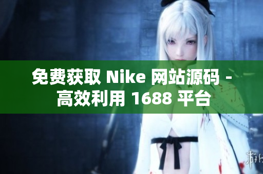 免费获取 Nike 网站源码 - 高效利用 1688 平台