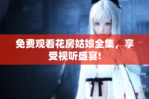 免费观看花房姑娘全集，享受视听盛宴!