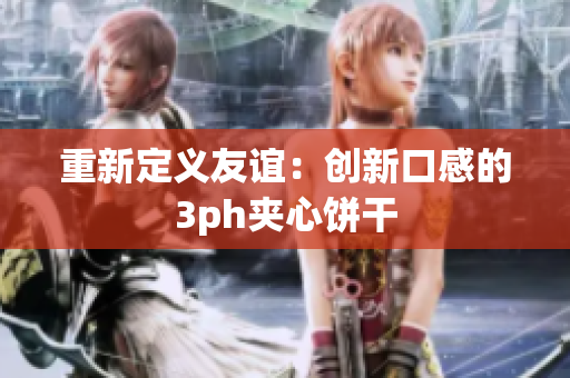 重新定义友谊：创新口感的3ph夹心饼干