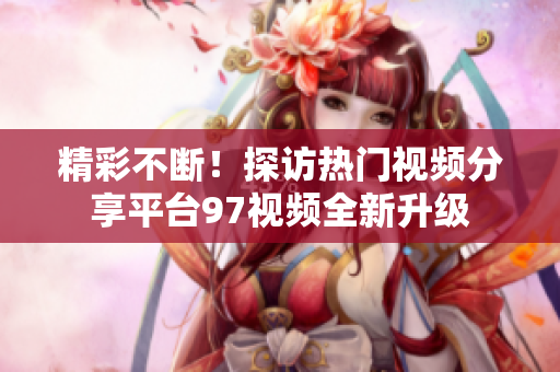 精彩不断！探访热门视频分享平台97视频全新升级