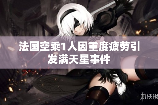 法国空乘1人因重度疲劳引发满天星事件
