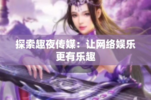 探索趣夜传媒：让网络娱乐更有乐趣