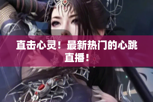 直击心灵！最新热门的心跳直播！