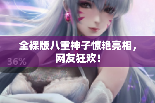 全裸版八重神子惊艳亮相，网友狂欢！