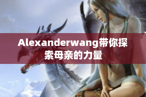 Alexanderwang带你探索母亲的力量