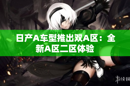 日产A车型推出双A区：全新A区二区体验