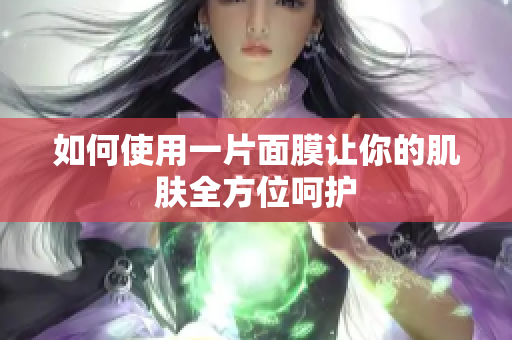 如何使用一片面膜让你的肌肤全方位呵护