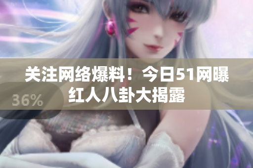 关注网络爆料！今日51网曝红人八卦大揭露