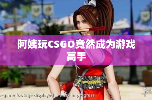 阿姨玩CSGO竟然成为游戏高手