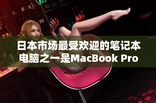 日本市场最受欢迎的笔记本电脑之一是MacBook Pro
