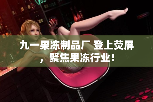 九一果冻制品厂 登上荧屏，聚焦果冻行业！