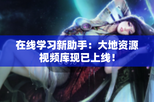 在线学习新助手：大地资源视频库现已上线！