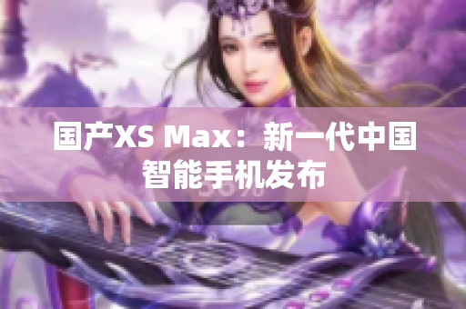 国产XS Max：新一代中国智能手机发布
