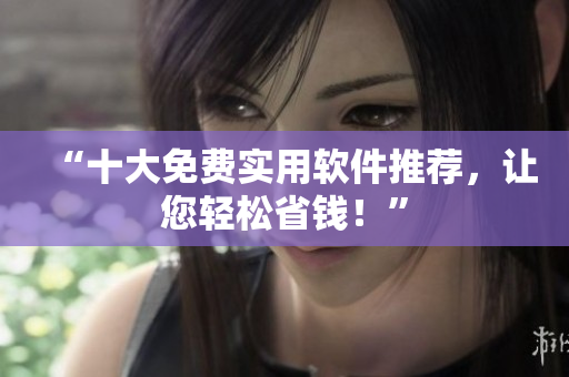 “十大免费实用软件推荐，让您轻松省钱！”
