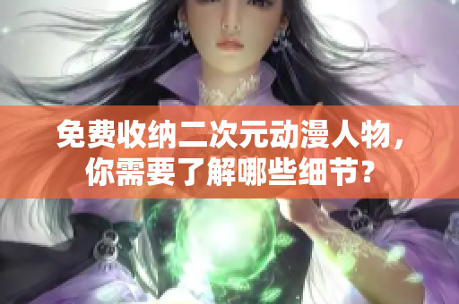 免费收纳二次元动漫人物，你需要了解哪些细节？