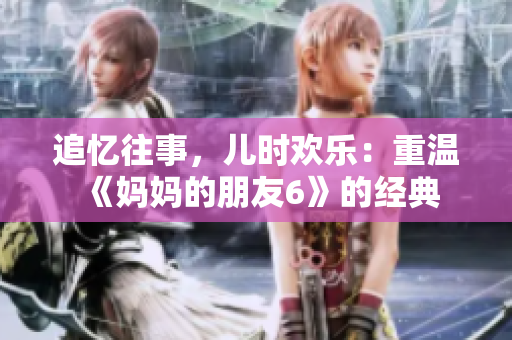 追忆往事，儿时欢乐：重温《妈妈的朋友6》的经典