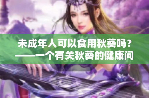 未成年人可以食用秋葵吗？——一个有关秋葵的健康问题