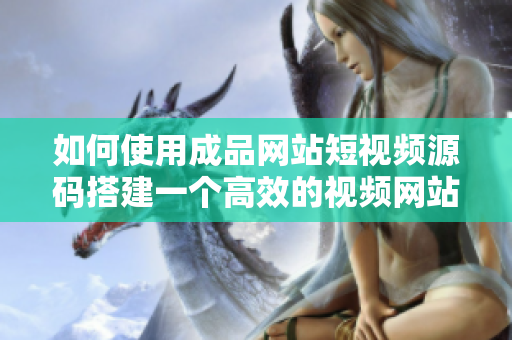 如何使用成品网站短视频源码搭建一个高效的视频网站？