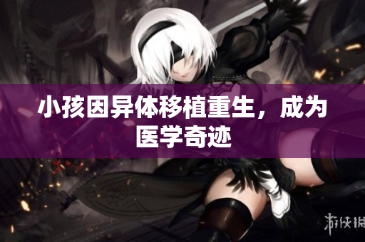 小孩因异体移植重生，成为医学奇迹