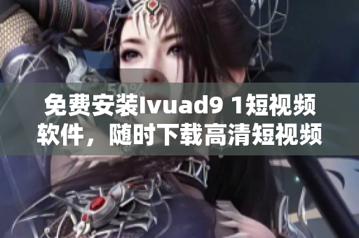 免费安装Ivuad9 1短视频软件，随时下载高清短视频
