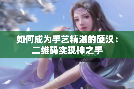如何成为手艺精湛的硬汉：二维码实现神之手