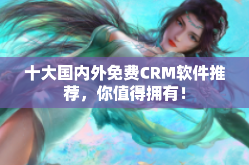 十大国内外免费CRM软件推荐，你值得拥有！