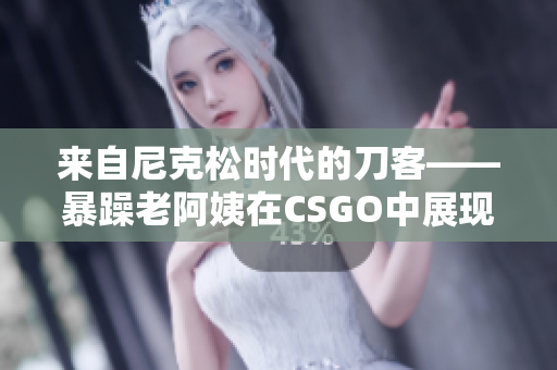 来自尼克松时代的刀客——暴躁老阿姨在CSGO中展现惊人技巧