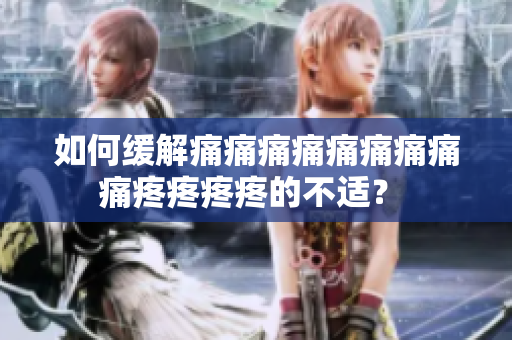 如何缓解痛痛痛痛痛痛痛痛痛疼疼疼疼的不适？ 